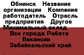 Обнинск › Название организации ­ Компания-работодатель › Отрасль предприятия ­ Другое › Минимальный оклад ­ 1 - Все города Работа » Вакансии   . Забайкальский край